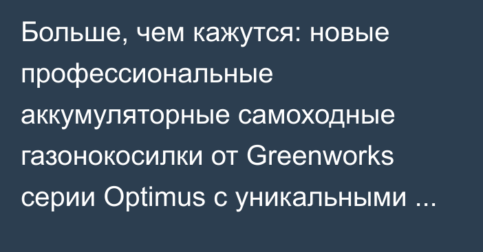 Больше, чем кажутся: новые профессиональные аккумуляторные самоходные газонокосилки от Greenworks серии Optimus с уникальными возможностями