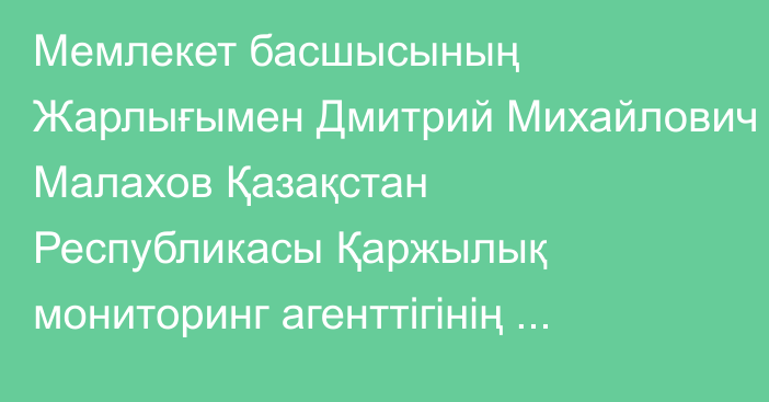 Мемлекет басшысының Жарлығымен Дмитрий Михайлович Малахов Қазақстан Республикасы Қаржылық мониторинг агенттігінің төрағасы лауазымынан босатылды