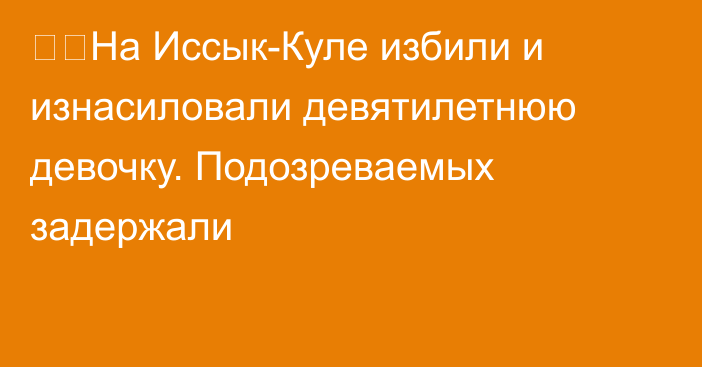 ❗️На Иссык-Куле избили и изнасиловали девятилетнюю девочку. Подозреваемых задержали