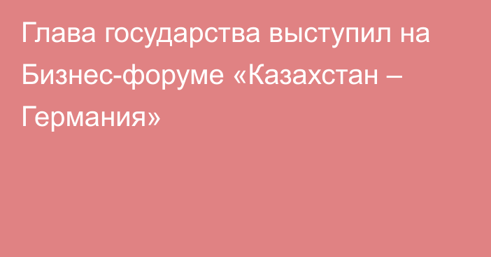 Глава государства выступил на Бизнес-форуме «Казахстан – Германия»