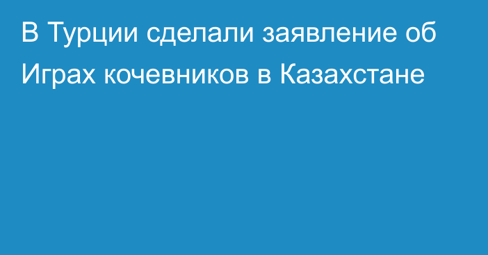 В Турции сделали заявление об Играх кочевников в Казахстане