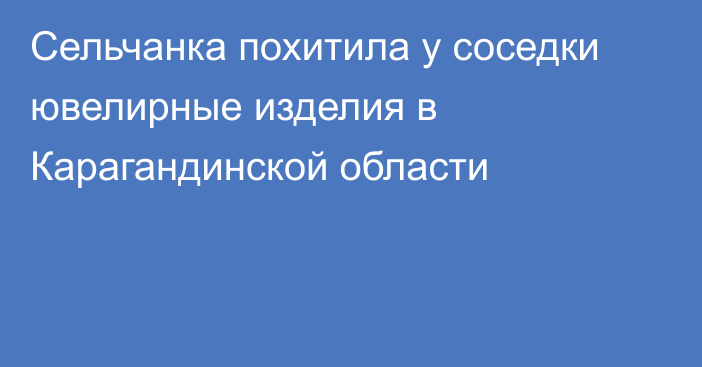 Сельчанка похитила у соседки ювелирные изделия в Карагандинской области