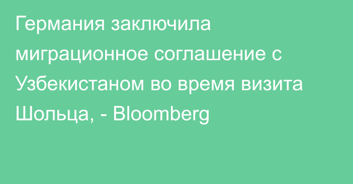 Германия заключила миграционное соглашение с Узбекистаном во время визита Шольца, - Bloomberg