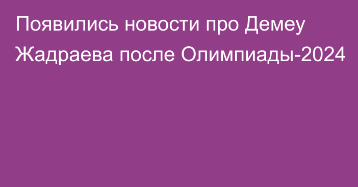 Появились новости про Демеу Жадраева после Олимпиады-2024