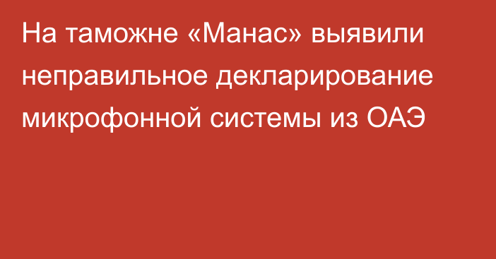 На таможне «Манас» выявили неправильное декларирование микрофонной системы из ОАЭ