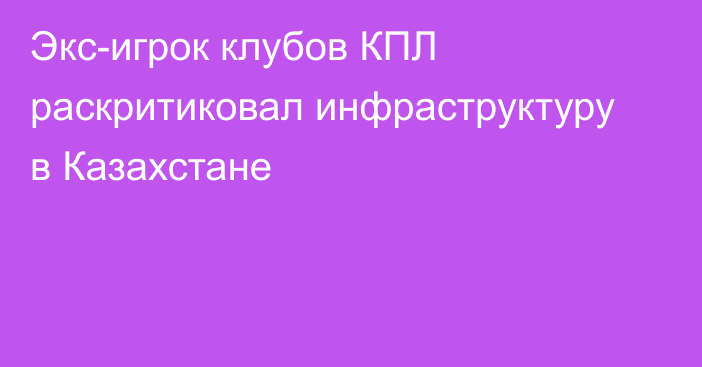 Экс-игрок клубов КПЛ раскритиковал инфраструктуру в Казахстане