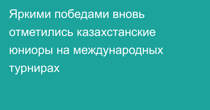 Яркими победами вновь отметились казахстанские юниоры на международных турнирах