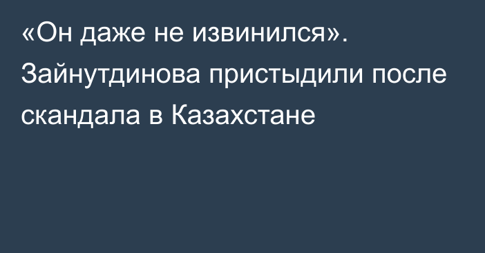 «Он даже не извинился». Зайнутдинова пристыдили после скандала в Казахстане