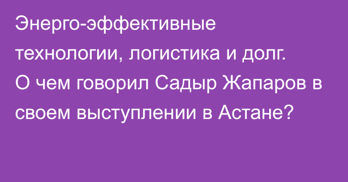 Энерго-эффективные технологии, логистика и долг. О чем говорил Садыр Жапаров в своем выступлении в Астане?