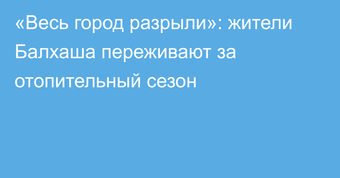 «Весь город разрыли»: жители Балхаша переживают за отопительный сезон