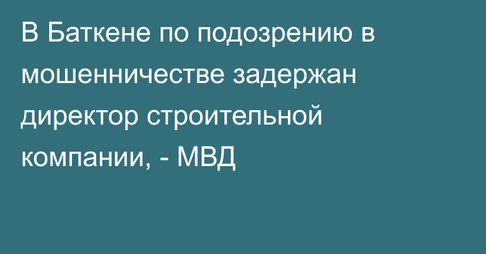 В Баткене по подозрению в мошенничестве задержан директор строительной компании, - МВД