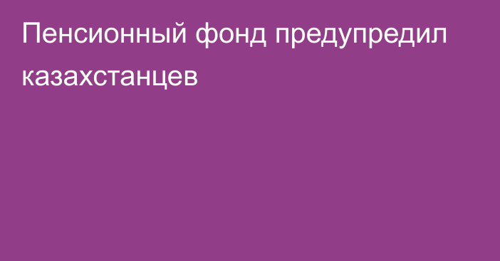 Пенсионный фонд предупредил казахстанцев