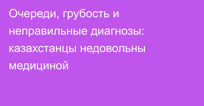 Очереди, грубость и неправильные диагнозы: казахстанцы недовольны медициной