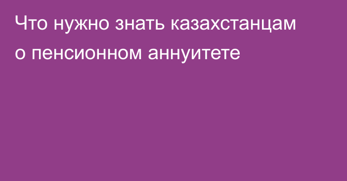 Что нужно знать казахстанцам о пенсионном аннуитете