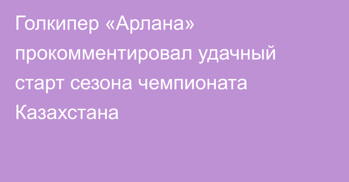 Голкипер «Арлана» прокомментировал удачный старт сезона чемпионата Казахстана