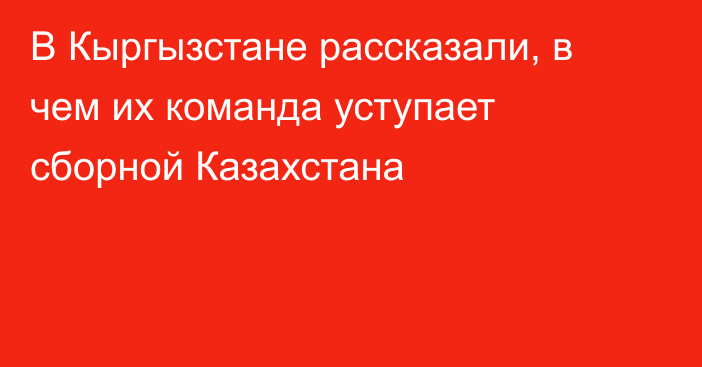 В Кыргызстане рассказали, в чем их команда уступает сборной Казахстана