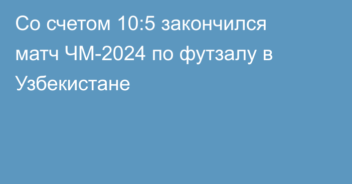 Со счетом 10:5 закончился матч ЧМ-2024 по футзалу в Узбекистане