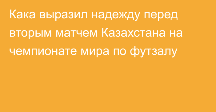 Кака выразил надежду перед вторым матчем Казахстана на чемпионате мира по футзалу