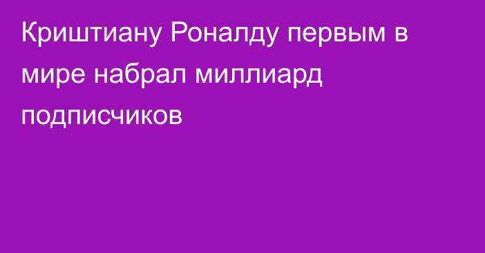 Криштиану Роналду первым в мире набрал миллиард подписчиков