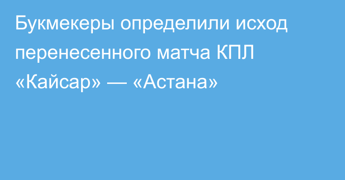 Букмекеры определили исход перенесенного матча КПЛ «Кайсар» — «Астана»