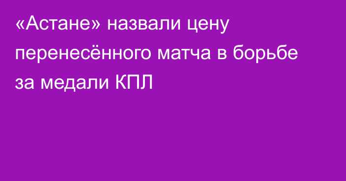 «Астане» назвали цену перенесённого матча в борьбе за медали КПЛ