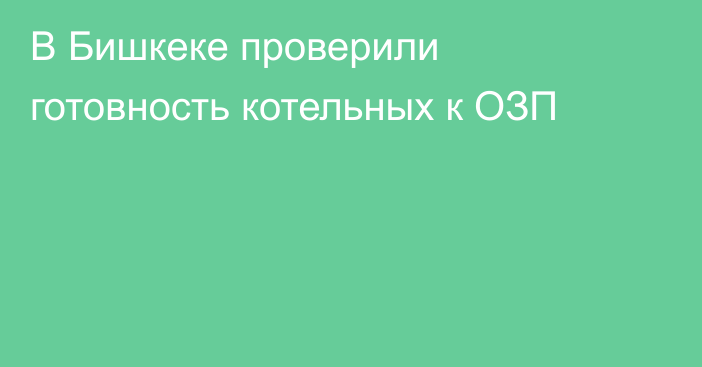 В Бишкеке проверили готовность котельных к ОЗП