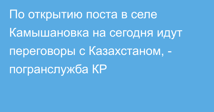 По открытию поста в селе Камышановка на сегодня идут переговоры с Казахстаном, - погранслужба КР