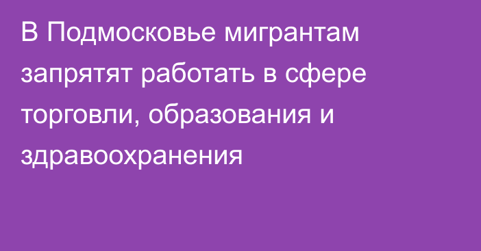 В Подмосковье мигрантам запрятят работать в сфере торговли, образования и здравоохранения