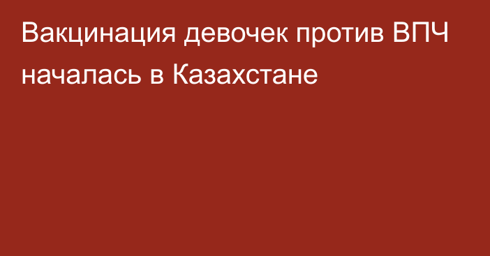 Вакцинация девочек против ВПЧ началась в Казахстане