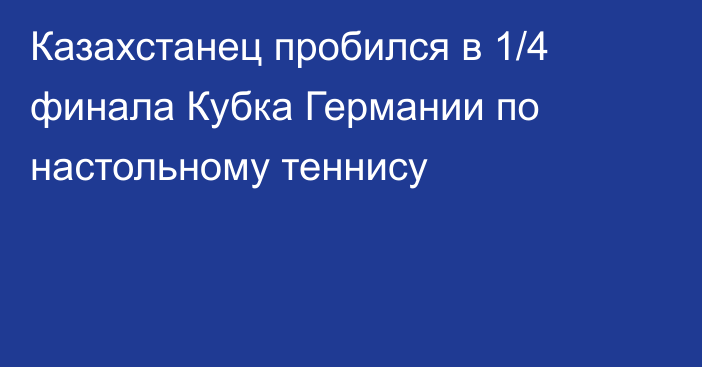 Казахстанец пробился в 1/4 финала Кубка Германии по настольному теннису