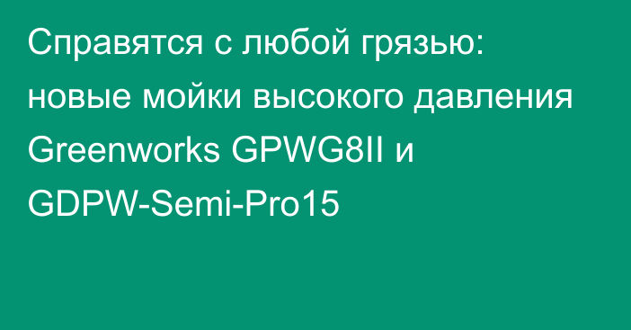 Справятся с любой грязью: новые мойки высокого давления Greenworks GPWG8II и GDPW-Semi-Pro15