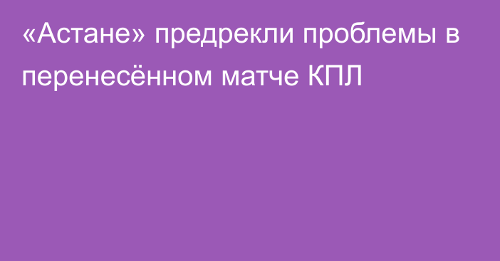 «Астане» предрекли проблемы в перенесённом матче КПЛ