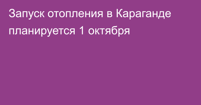 Запуск отопления в Караганде планируется 1 октября