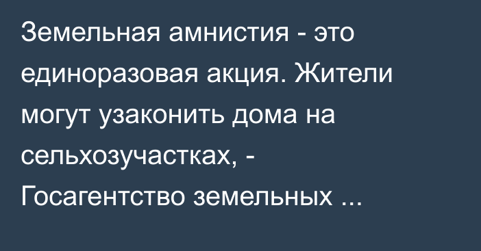 Земельная амнистия - это единоразовая акция. Жители могут узаконить дома на сельхозучастках, - Госагентство земельных ресурсов