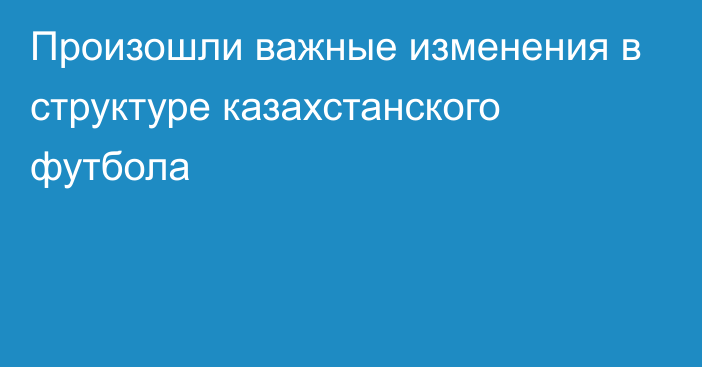 Произошли важные изменения в структуре казахстанского футбола