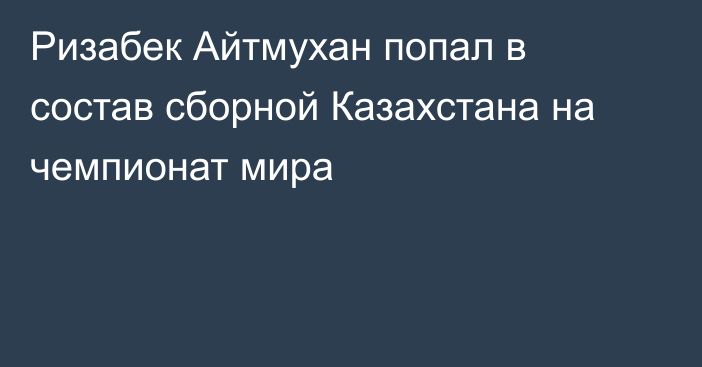 Ризабек Айтмухан попал в состав сборной Казахстана на чемпионат мира