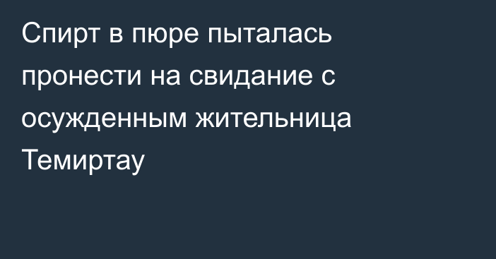 Спирт в пюре пыталась пронести на свидание с осужденным жительница Темиртау