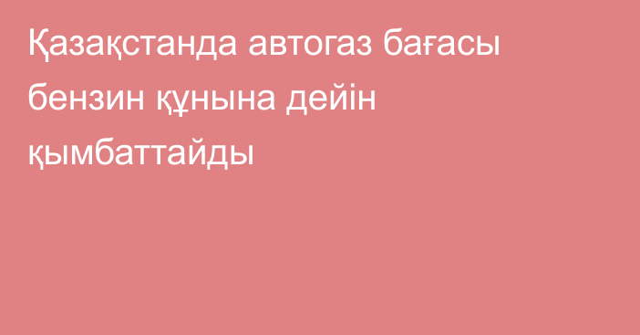 Қазақстанда автогаз бағасы бензин құнына дейін қымбаттайды