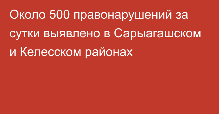 Около 500 правонарушений за сутки выявлено в Сарыагашском и Келесском районах