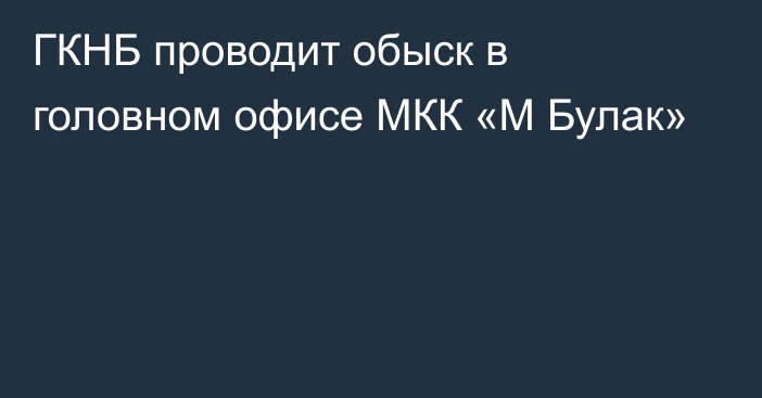 ГКНБ проводит обыск в головном офисе МКК «М Булак»