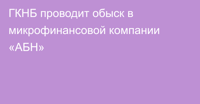 ГКНБ проводит обыск в микрофинансовой компании «АБН»