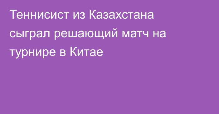 Теннисист из Казахстана сыграл решающий матч на турнире в Китае