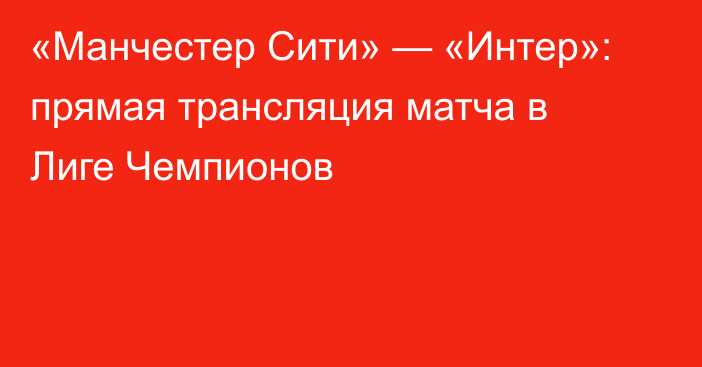 «Манчестер Сити» — «Интер»: прямая трансляция матча в Лиге Чемпионов