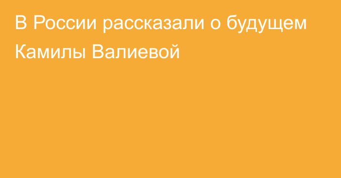 В России рассказали о будущем Камилы Валиевой