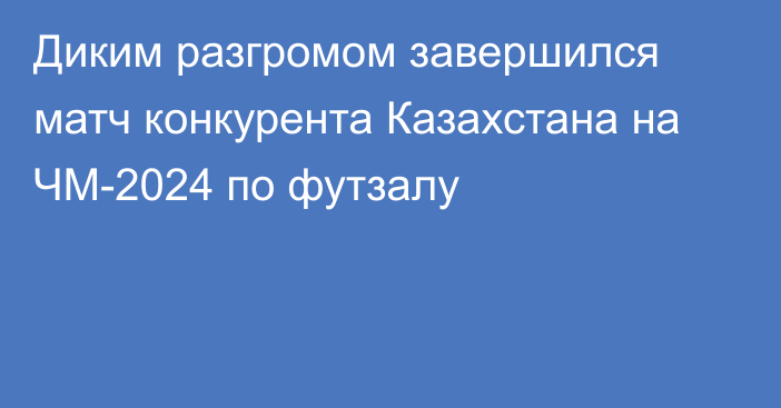 Диким разгромом завершился матч конкурента Казахстана на ЧМ-2024 по футзалу