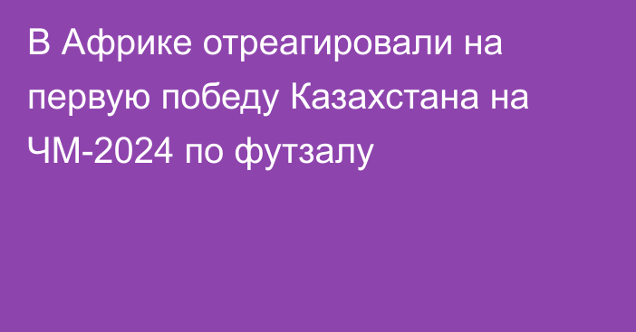 В Африке отреагировали на первую победу Казахстана на ЧМ-2024 по футзалу