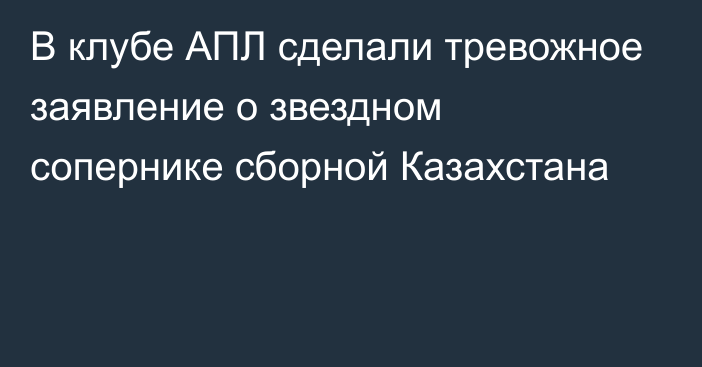 В клубе АПЛ сделали тревожное заявление о звездном сопернике сборной Казахстана