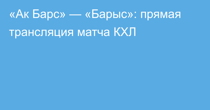 «Ак Барс» — «Барыс»: прямая трансляция матча КХЛ