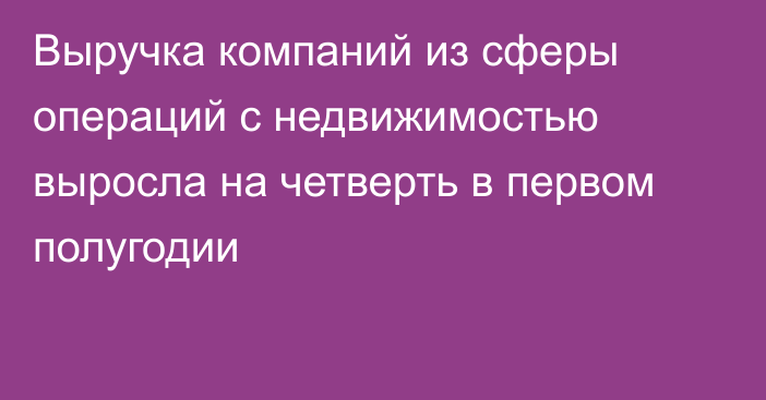 Выручка компаний из сферы операций с недвижимостью выросла на четверть в первом полугодии