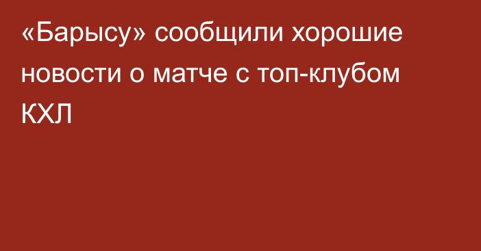 «Барысу» сообщили хорошие новости о матче с топ-клубом КХЛ